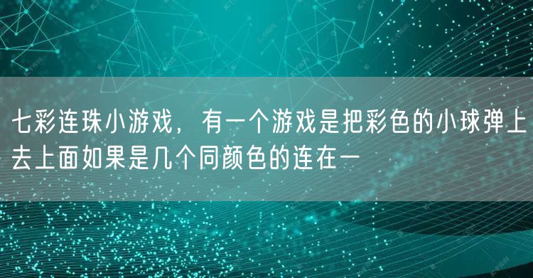 七彩连珠小游戏，有一个游戏是把彩色的小球弹上去上面如果是几个同颜色的连在一