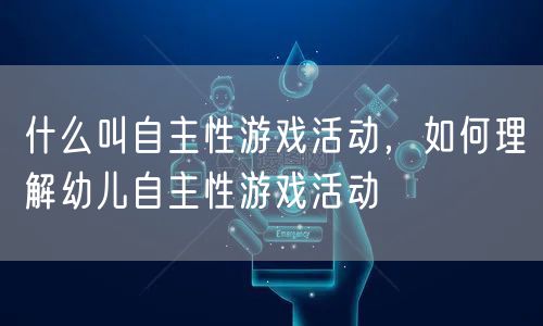 什么叫自主性游戏活动,如何理解幼儿自主性游戏活动