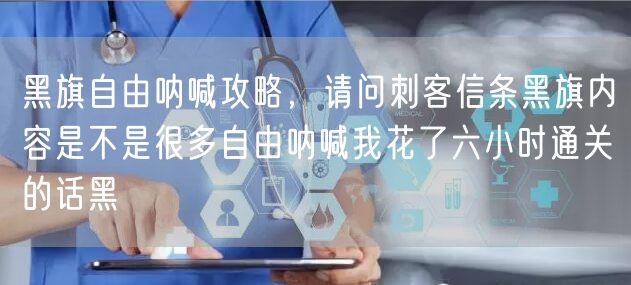 黑旗自由呐喊攻略，请问刺客信条黑旗内容是不是很多自由呐喊我花了六小时通关的话黑