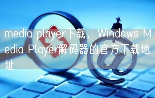 media player下载，Windows Media Player解码器的官方下载地址