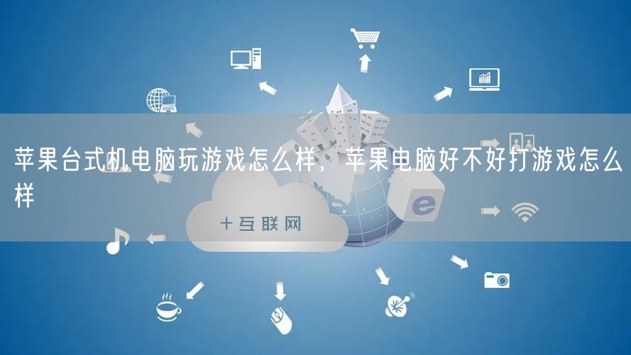 苹果台式机电脑玩游戏怎么样，苹果电脑好不好打游戏怎么样