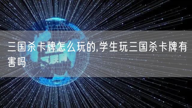 三国杀卡牌怎么玩的,学生玩三国杀卡牌有害吗