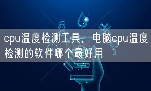 cpu温度检测工具,电脑cpu温度检测的软件哪个最好用
