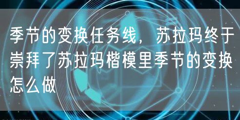 季节的变换任务线,苏拉玛终于崇拜了苏拉玛楷模里季节的变换怎么做