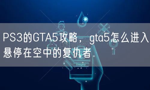 PS3的GTA5攻略,gta5怎么进入悬停在空中的复仇者