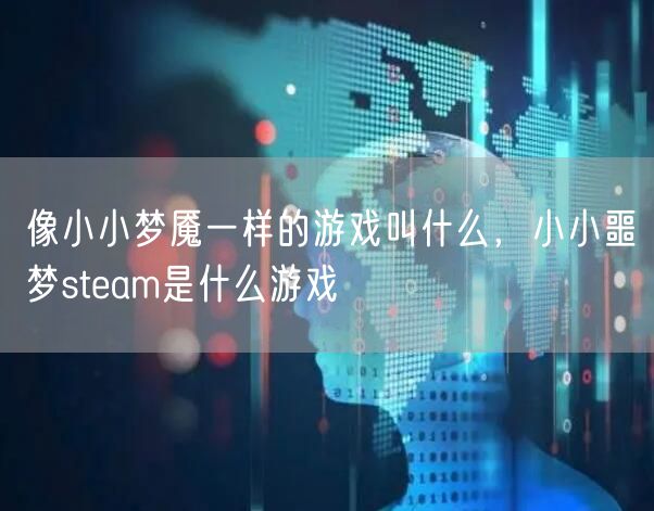 像小小梦魇一样的游戏叫什么，小小噩梦steam是什么游戏