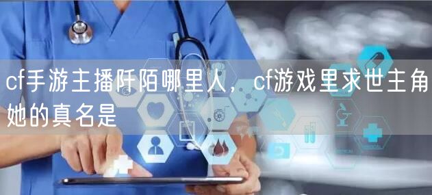 cf手游主播阡陌哪里人，cf游戏里求世主角她的真名是
