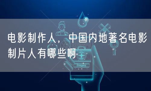 电影制作人，中国内地著名电影制片人有哪些啊