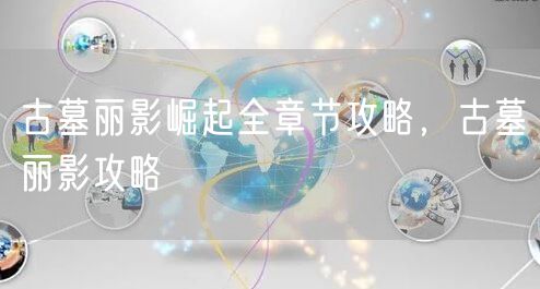 古墓丽影崛起全章节攻略，古墓丽影攻略