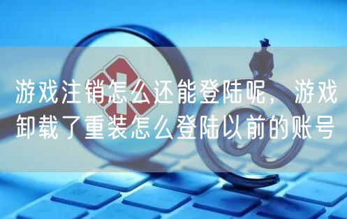 游戏注销怎么还能登陆呢,游戏卸载了重装怎么登陆以前的账号