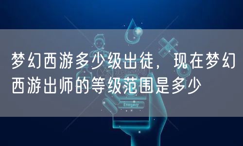 梦幻西游多少级出徒,现在梦幻西游出师的等级范围是多少