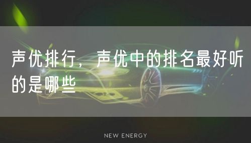 声优排行,声优中的排名最好听的是哪些