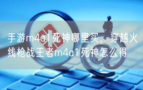 手游m4a1死神哪里买,穿越火线枪战王者m4a1死神怎么得