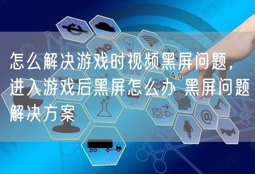 怎么解决游戏时视频黑屏问题，进入游戏后黑屏怎么办 黑屏问题解决方案