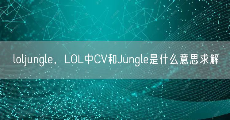 loljungle，LOL中CV和Jungle是什么意思求解