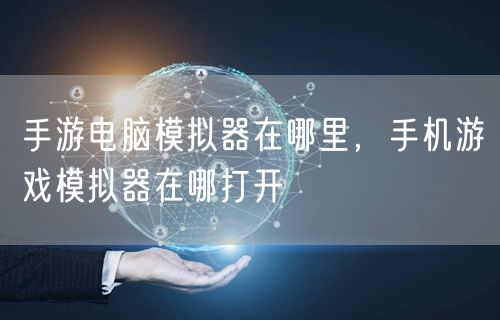 手游电脑模拟器在哪里,手机游戏模拟器在哪打开