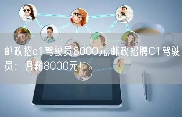 邮政招c1驾驶员8000元,邮政招聘C1驾驶员：月薪8000元！