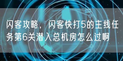 闪客攻略,闪客快打5的主线任务第6关潜入总机房怎么过啊