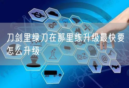 刀剑里绿刀在那里练升级最快要怎么升级