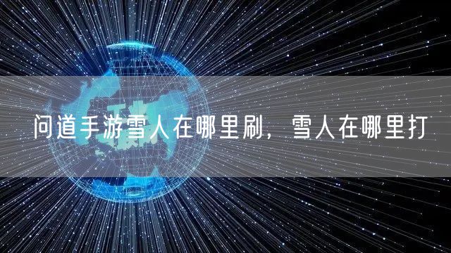 问道手游雪人在哪里刷，雪人在哪里打