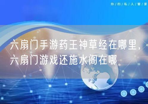 六扇门手游药王神草经在哪里，六扇门游戏还施水阁在哪