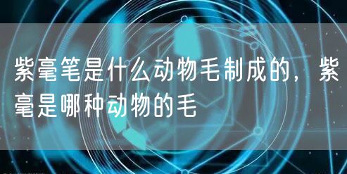 紫毫笔是什么动物毛制成的,紫毫是哪种动物的毛