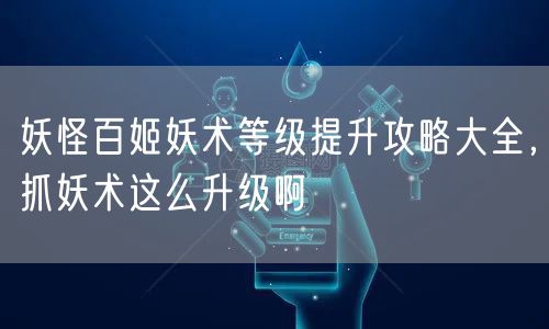 妖怪百姬妖术等级提升攻略大全，抓妖术这么升级啊