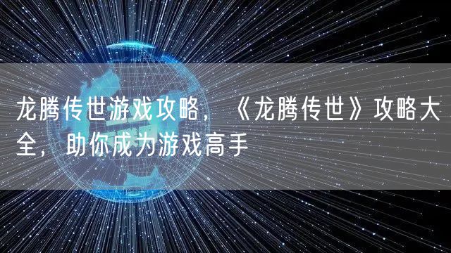 龙腾传世游戏攻略，《龙腾传世》攻略大全，助你成为游戏高手