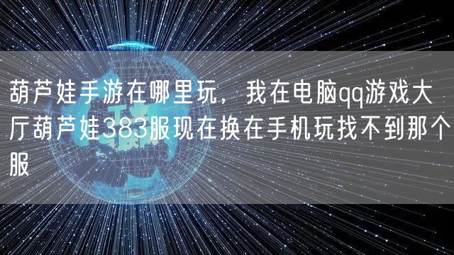 葫芦娃手游在哪里玩，我在电脑qq游戏大厅葫芦娃383服现在换在手机玩找不到那个服