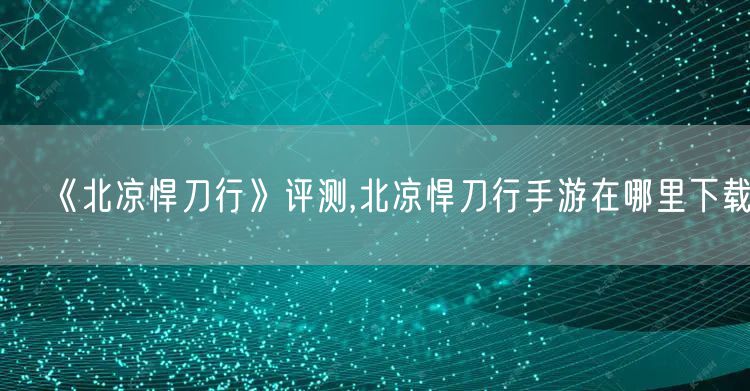 《北凉悍刀行》评测,北凉悍刀行手游在哪里下载