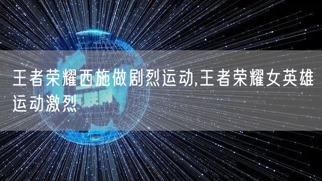 王者荣耀西施做剧烈运动,王者荣耀女英雄运动激烈