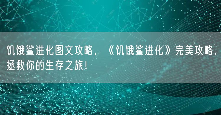 饥饿鲨进化图文攻略，《饥饿鲨进化》完美攻略，拯救你的生存之旅！