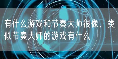 有什么游戏和节奏大师很像,类似节奏大师的游戏有什么
