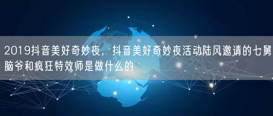 2019抖音美好奇妙夜,抖音美好奇妙夜活动陆风邀请的七舅脑爷和疯狂特效师是做什么的