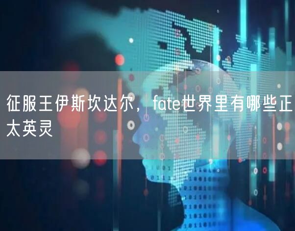 征服王伊斯坎达尔，fate世界里有哪些正太英灵