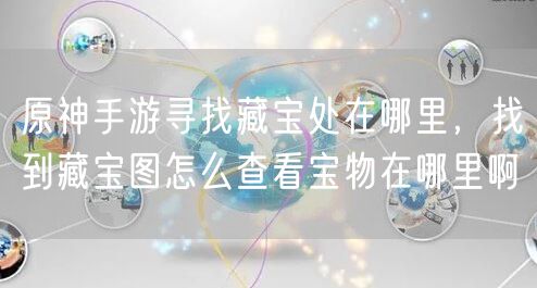 原神手游寻找藏宝处在哪里，找到藏宝图怎么查看宝物在哪里啊