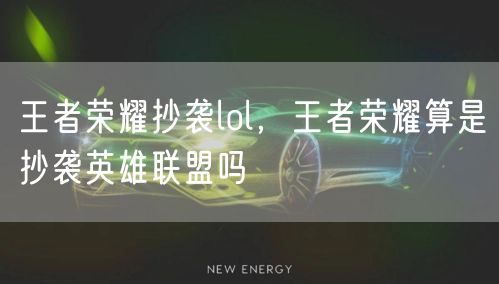 王者荣耀抄袭lol,王者荣耀算是抄袭英雄联盟吗