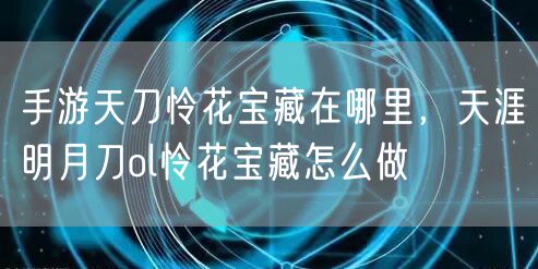 手游天刀怜花宝藏在哪里，天涯明月刀ol怜花宝藏怎么做