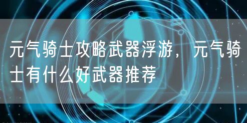 元气骑士攻略武器浮游，元气骑士有什么好武器推荐