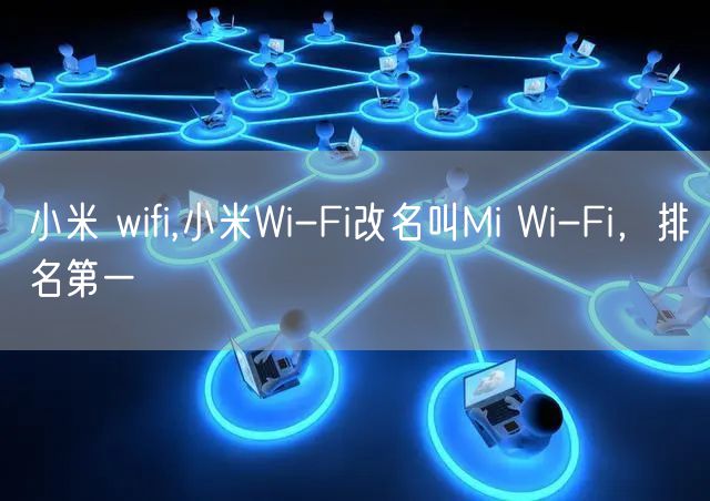 小米 wifi,小米Wi-Fi改名叫Mi Wi-Fi，排名第一
