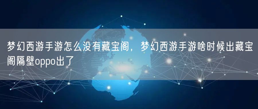 梦幻西游手游怎么没有藏宝阁，梦幻西游手游啥时候出藏宝阁隔壁oppo出了