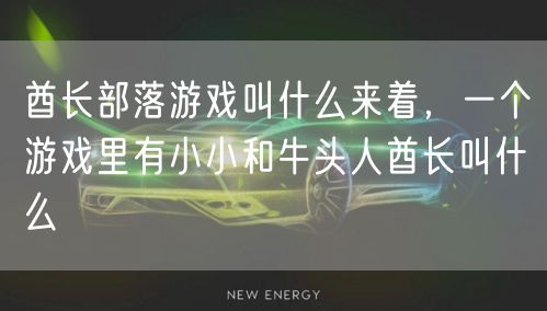 酋长部落游戏叫什么来着,一个游戏里有小小和牛头人酋长叫什么