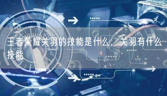 王者荣耀关羽的技能是什么，关羽有什么技能