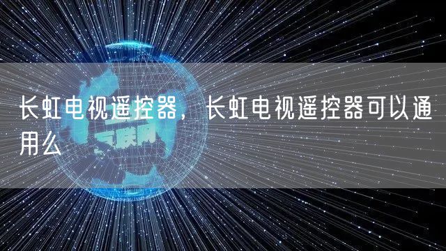 长虹电视遥控器，长虹电视遥控器可以通用么