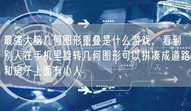 最强大脑几何图形重叠是什么游戏,看到别人在手机里旋转几何图形可以拼凑成道路和房子上面有小人