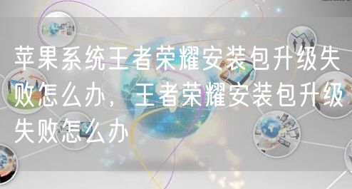 苹果系统王者荣耀安装包升级失败怎么办，王者荣耀安装包升级失败怎么办