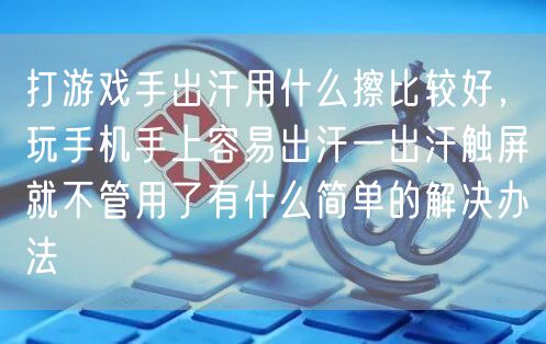 打游戏手出汗用什么擦比较好，玩手机手上容易出汗一出汗触屏就不管用了有什么简单的解决办法