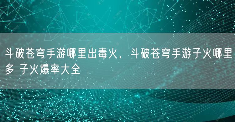 斗破苍穹手游哪里出毒火,斗破苍穹手游子火哪里多 子火爆率大全