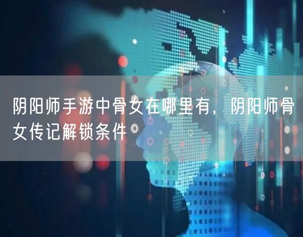 阴阳师手游中骨女在哪里有，阴阳师骨女传记解锁条件