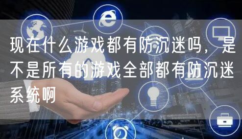 现在什么游戏都有防沉迷吗，是不是所有的游戏全部都有防沉迷系统啊